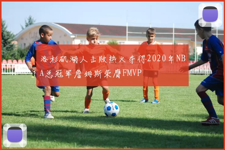 洛杉矶湖人击败热火夺得2020年NBA总冠军詹姆斯荣膺FMVP