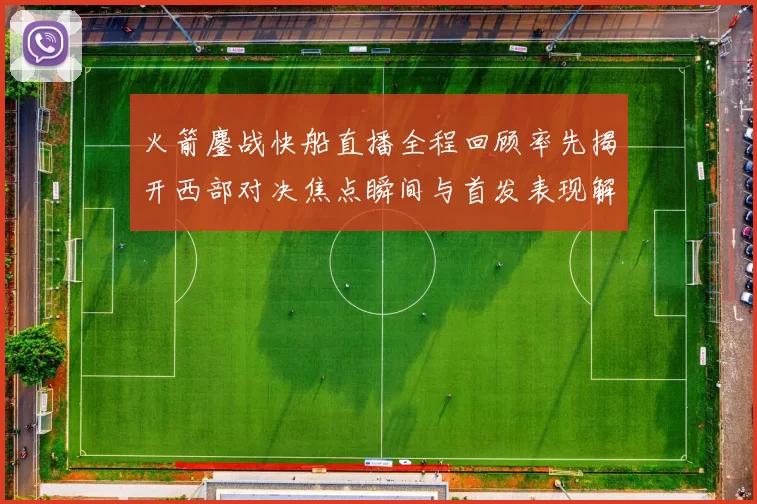 火箭鏖战快船直播全程回顾率先揭开西部对决焦点瞬间与首发表现解