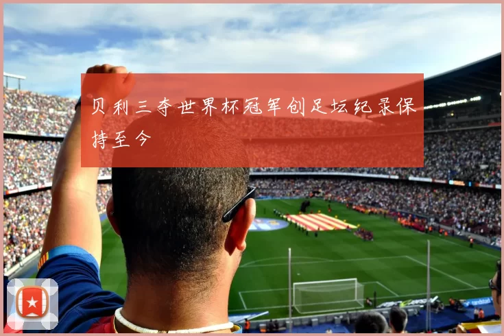 贝利三夺世界杯冠军创足坛纪录保持至今