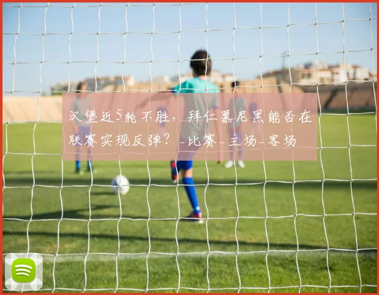 汉堡近5轮不胜，拜仁慕尼黑能否在联赛实现反弹？_比赛_主场_客场