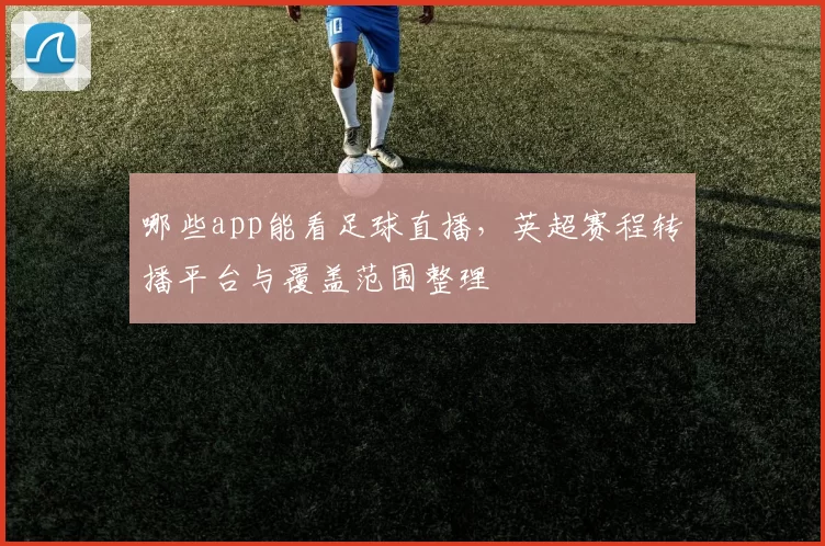 哪些app能看足球直播,英超赛程转播平台与覆盖范围整理