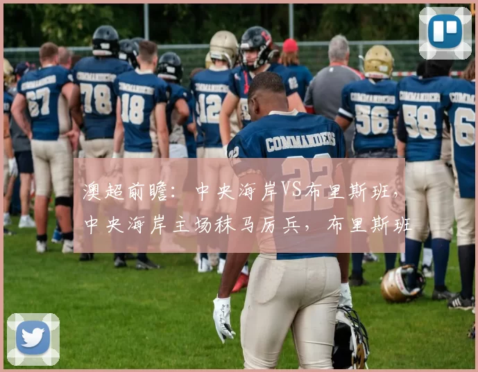 澳超前瞻：中央海岸VS布里斯班，中央海岸主场秣马厉兵，布里斯班客场背水一战！