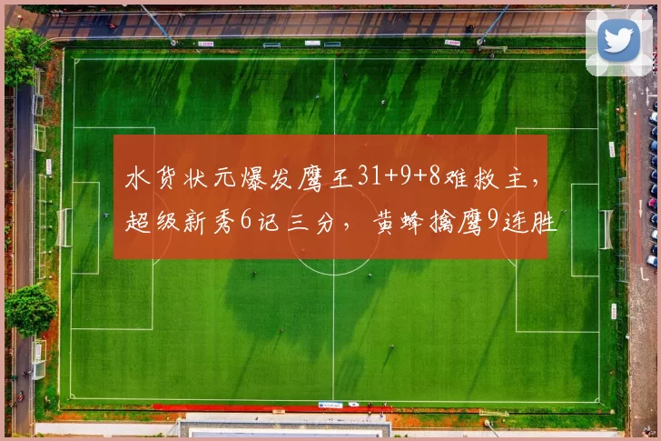 水货状元爆发鹰王31+9+8难救主,超级新秀6记三分,黄蜂擒鹰9连胜
