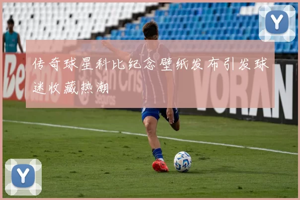 传奇球星科比纪念壁纸发布引发球迷收藏热潮