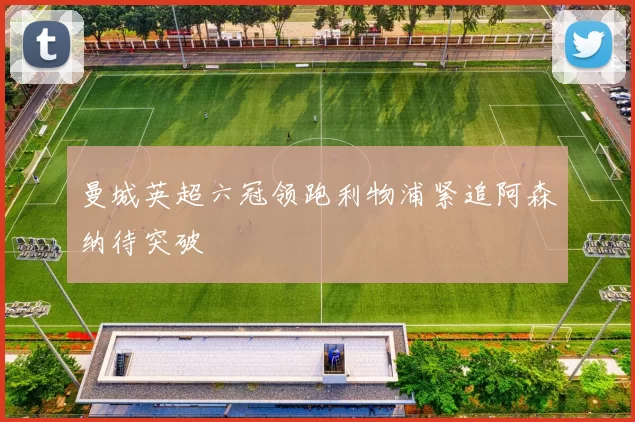 曼城英超六冠领跑利物浦紧追阿森纳待突破