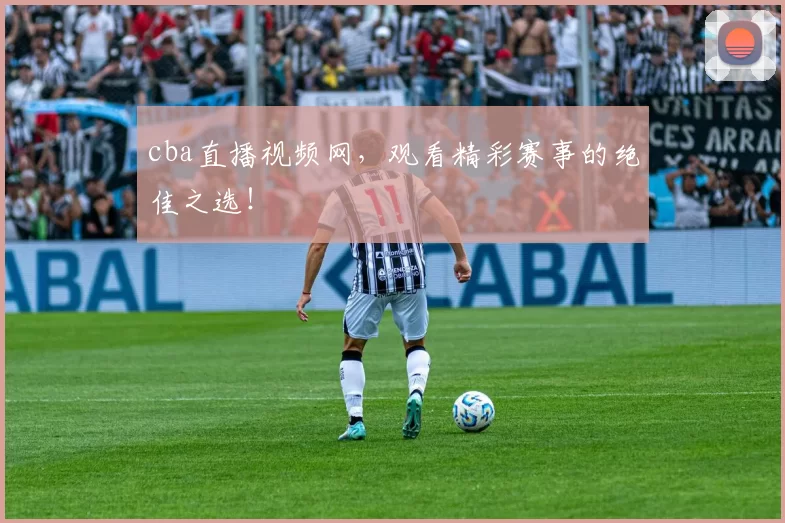 cba直播视频网，观看精彩赛事的绝佳之选！
