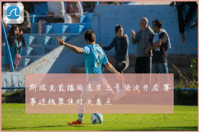 斯诺克直播间虎牙三号场次开启 赛事连线聚焦对决看点