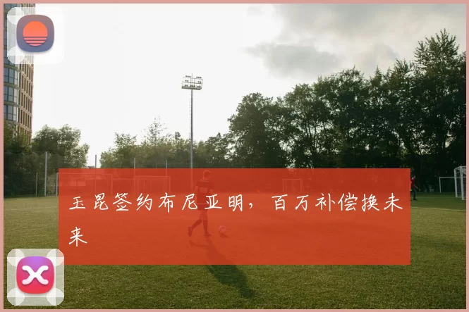 玉昆签约布尼亚明，百万补偿换未来