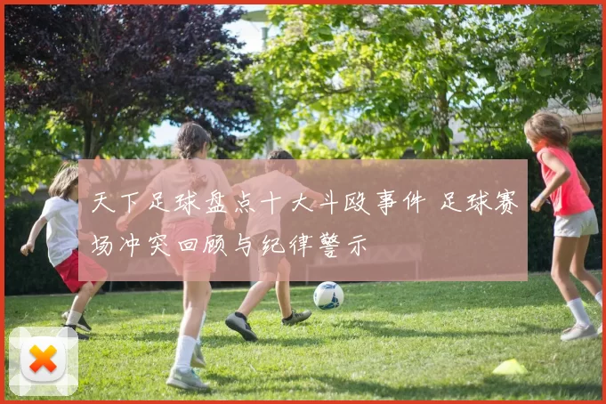 天下足球盘点十大斗殴事件 足球赛场冲突回顾与纪律警示