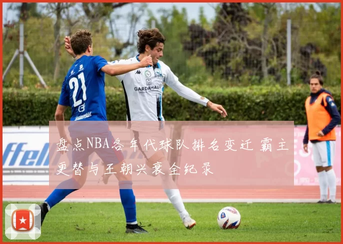 盘点NBA各年代球队排名变迁 霸主更替与王朝兴衰全纪录