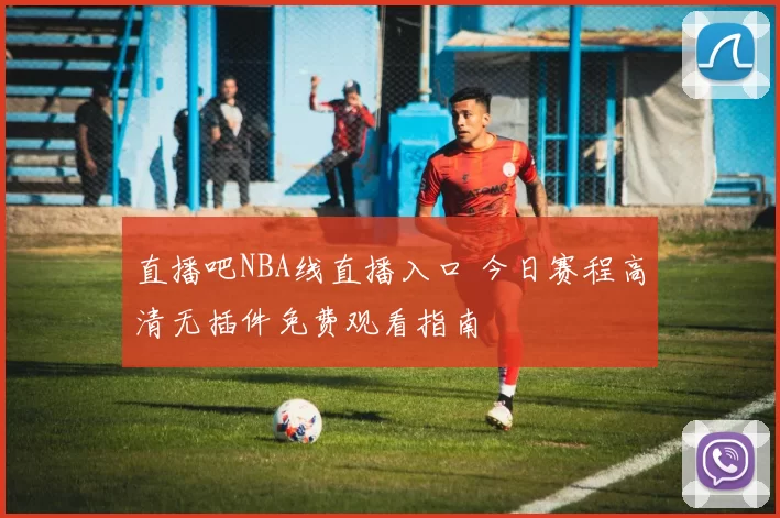 直播吧NBA线直播入口 今日赛程高清无插件免费观看指南