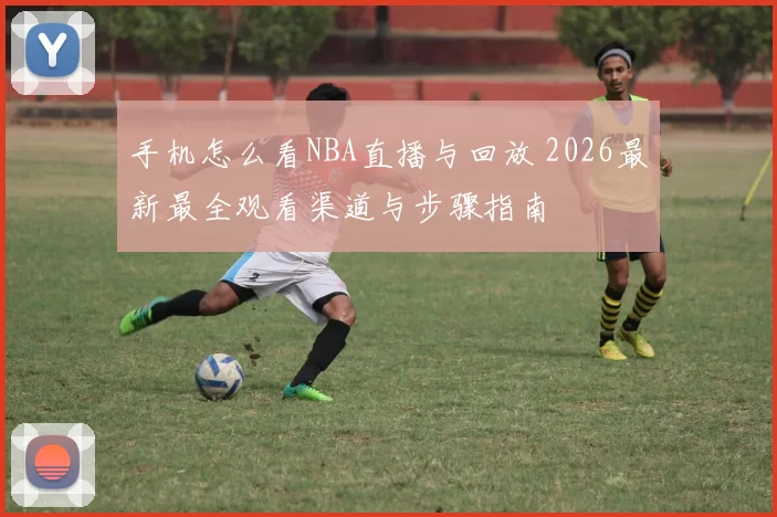 手机怎么看NBA直播与回放 2026最新最全观看渠道与步骤指南
