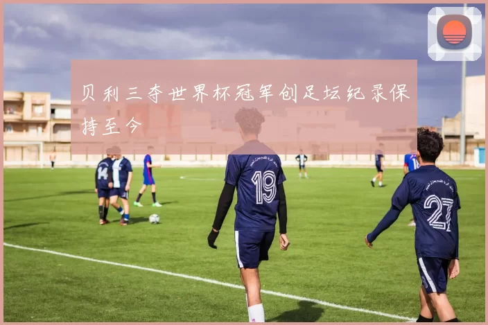 贝利三夺世界杯冠军创足坛纪录保持至今