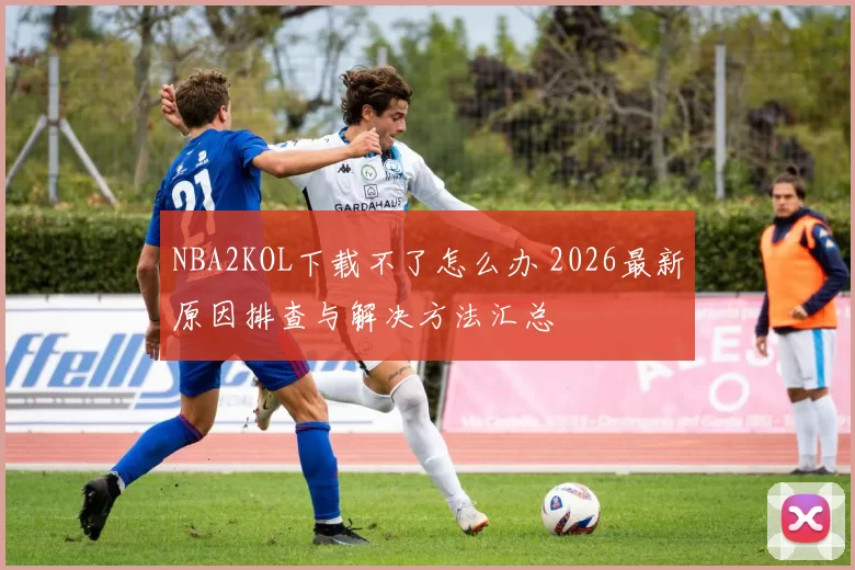 NBA2KOL下载不了怎么办 2026最新原因排查与解决方法汇总