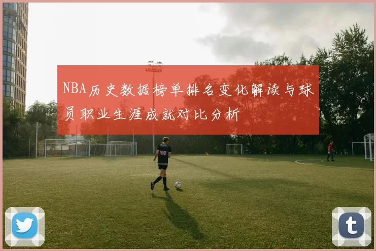 NBA历史数据榜单排名变化解读与球员职业生涯成就对比分析