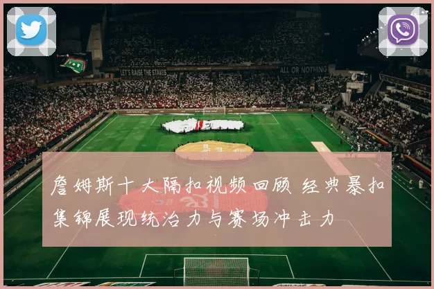 詹姆斯十大隔扣视频回顾 经典暴扣集锦展现统治力与赛场冲击力