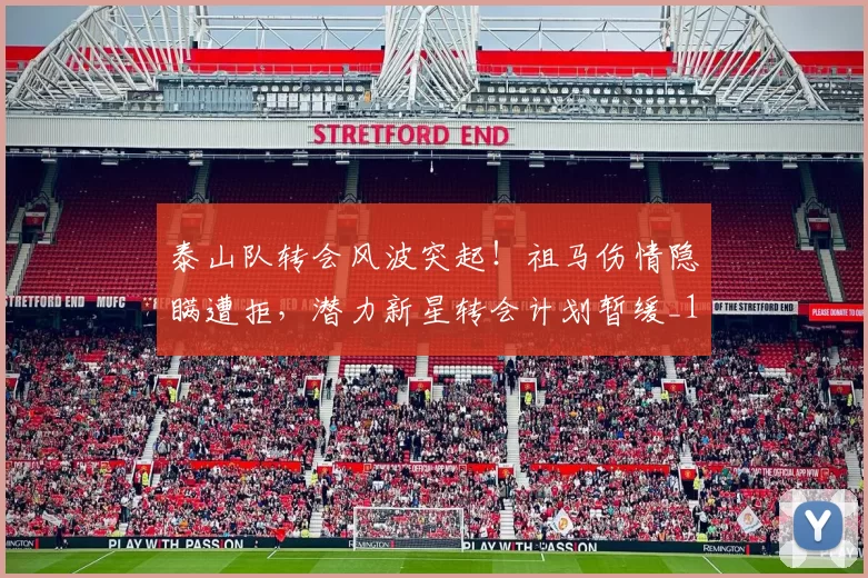 泰山队转会风波突起！祖马伤情隐瞒遭拒，潜力新星转会计划暂缓_1_亚冠_罗马