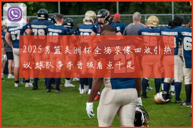 2025男篮美洲杯全场录像回放引热议 球队争夺晋级看点十足