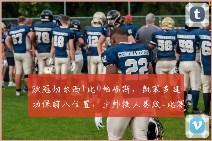 欧冠切尔西1比0帕福斯，凯塞多建功保前八位置，主帅换人奏效_比赛_国米_马赛
