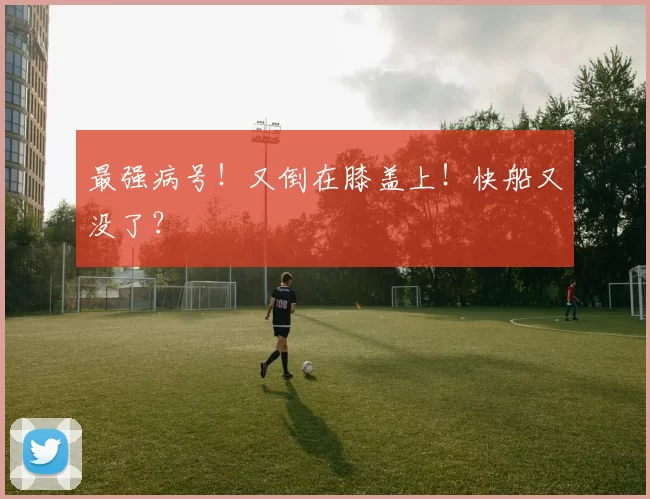 最强病号！又倒在膝盖上！快船又没了？