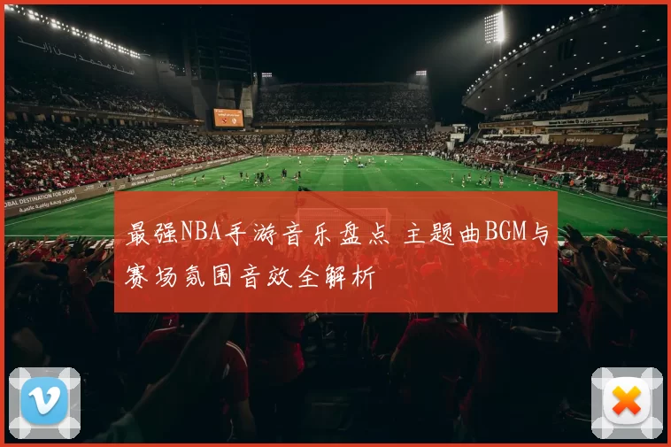 最强NBA手游音乐盘点 主题曲BGM与赛场氛围音效全解析