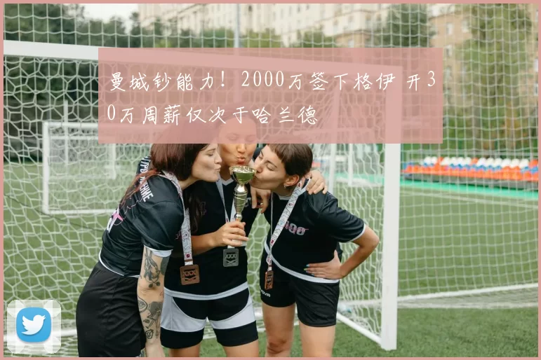 曼城钞能力！2000万签下格伊 开30万周薪仅次于哈兰德