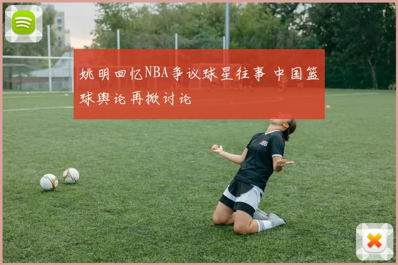 姚明回忆NBA争议球星往事 中国篮球舆论再掀讨论