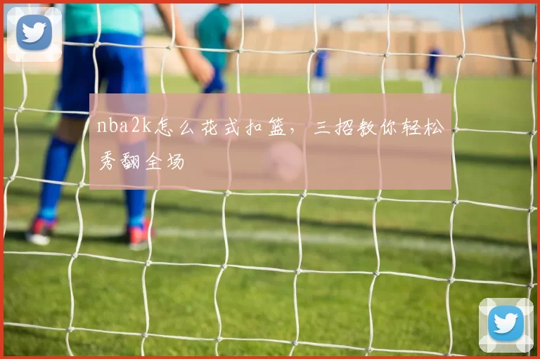 nba2k怎么花式扣篮，三招教你轻松秀翻全场