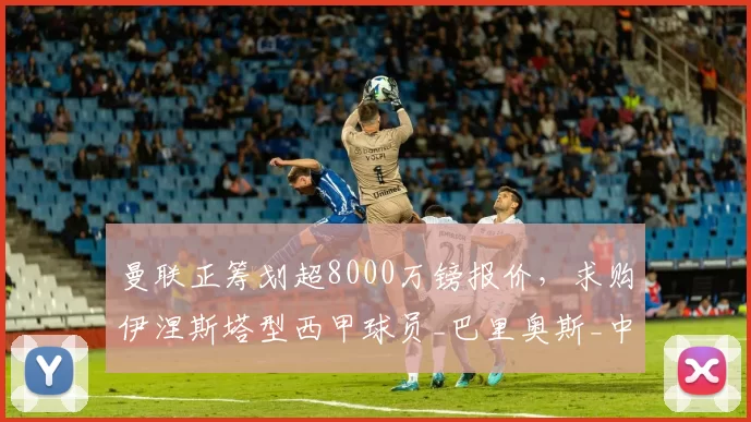 曼联正筹划超8000万镑报价,求购伊涅斯塔型西甲球员_巴里奥斯_中场_欧冠