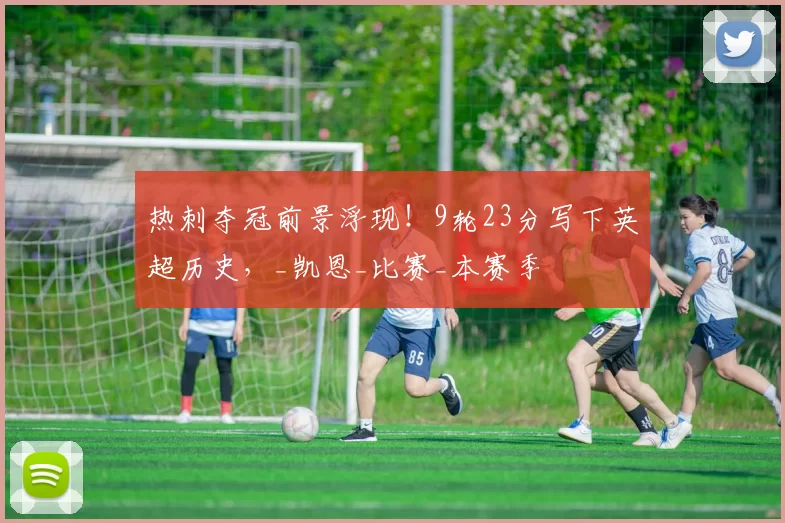 热刺夺冠前景浮现！9轮23分写下英超历史，_凯恩_比赛_本赛季