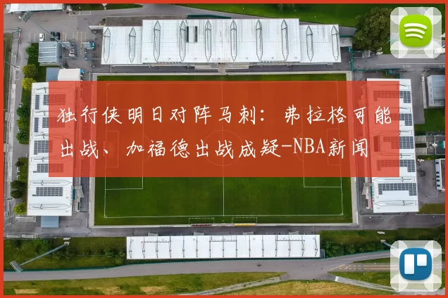 独行侠明日对阵马刺:弗拉格可能出战、加福德出战成疑-NBA新闻