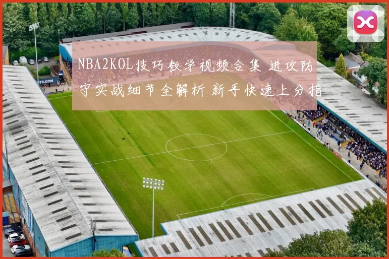 NBA2KOL技巧教学视频合集 进攻防守实战细节全解析 新手快速上分指南
