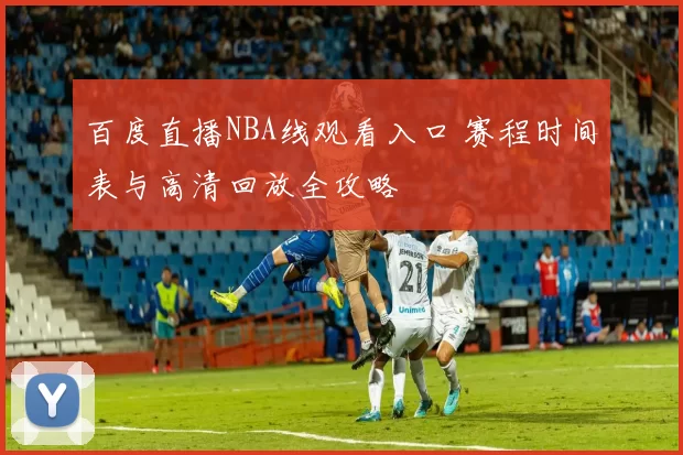 百度直播NBA线观看入口 赛程时间表与高清回放全攻略