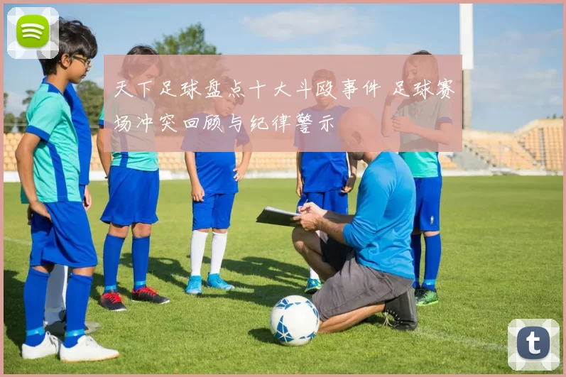 天下足球盘点十大斗殴事件 足球赛场冲突回顾与纪律警示