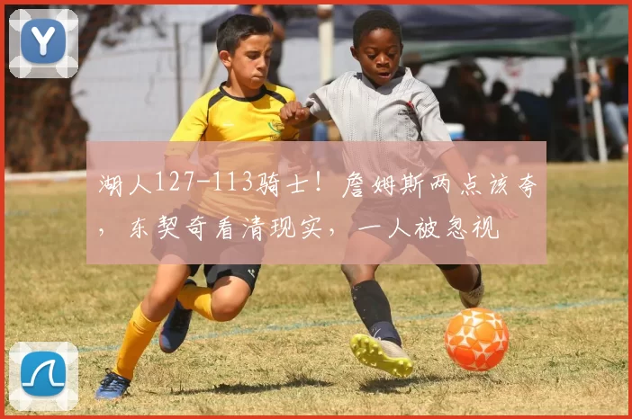 湖人127-113骑士!詹姆斯两点该夸,东契奇看清现实,一人被忽视