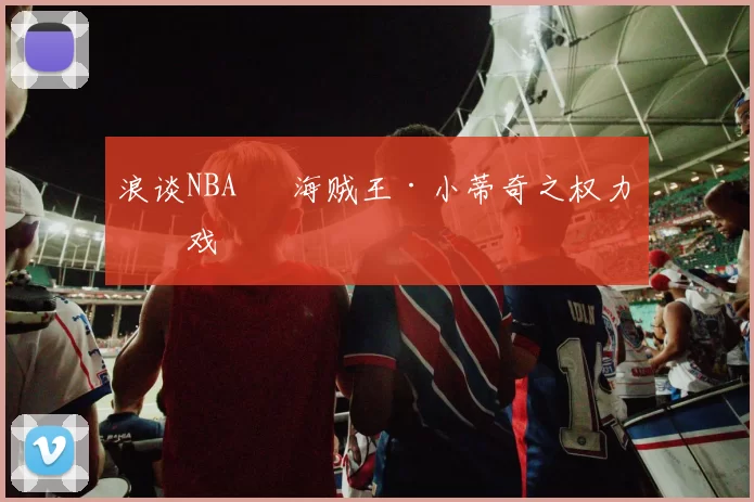 浪谈NBA⑬ 海贼王·小蒂奇之权力游戏