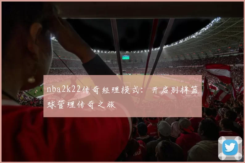 nba2k22传奇经理模式：开启别样篮球管理传奇之旅