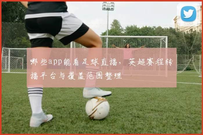 哪些app能看足球直播,英超赛程转播平台与覆盖范围整理