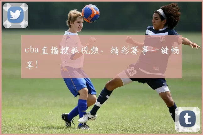 cba直播搜狐视频，精彩赛事一键畅享！