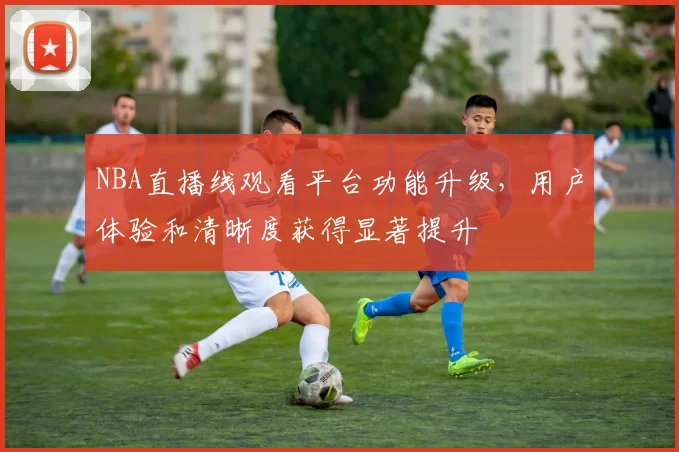 NBA直播线观看平台功能升级，用户体验和清晰度获得显著提升