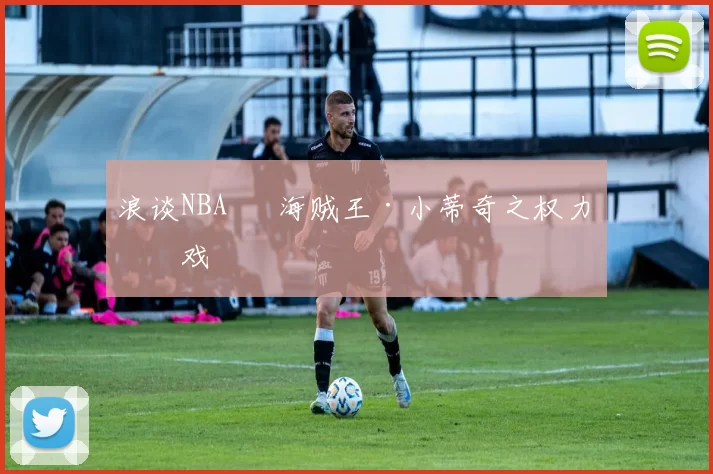 浪谈NBA⑬ 海贼王·小蒂奇之权力游戏