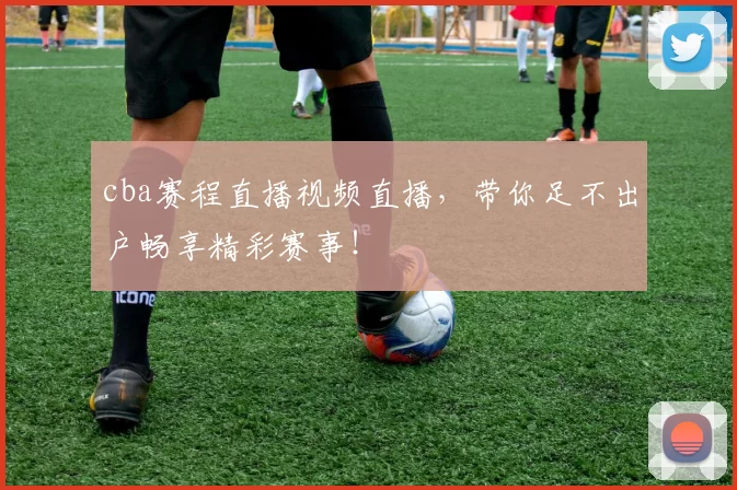 cba赛程直播视频直播，带你足不出户畅享精彩赛事！