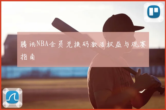 腾讯NBA会员兑换码激活权益与观赛指南