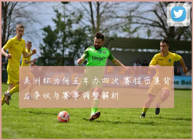 美洲杯为何五年办四次 赛程密集背后争议与赛事调整解析