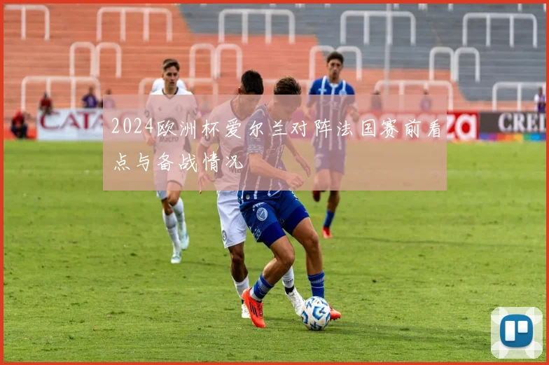 2024欧洲杯爱尔兰对阵法国赛前看点与备战情况