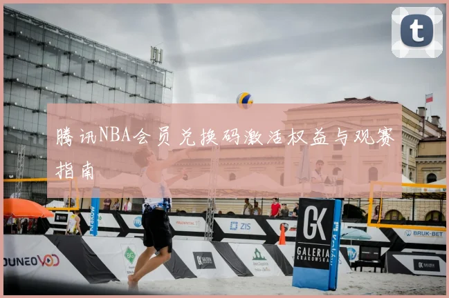 腾讯NBA会员兑换码激活权益与观赛指南