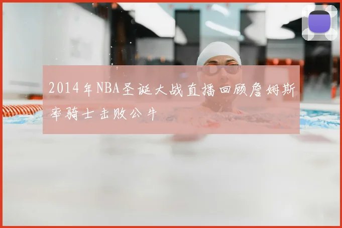 2014年NBA圣诞大战直播回顾詹姆斯率骑士击败公牛