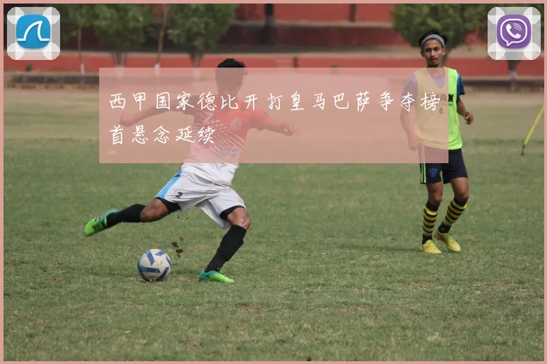 西甲国家德比开打皇马巴萨争夺榜首悬念延续