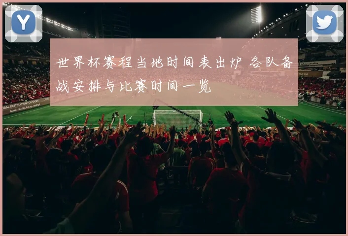 世界杯赛程当地时间表出炉 各队备战安排与比赛时间一览