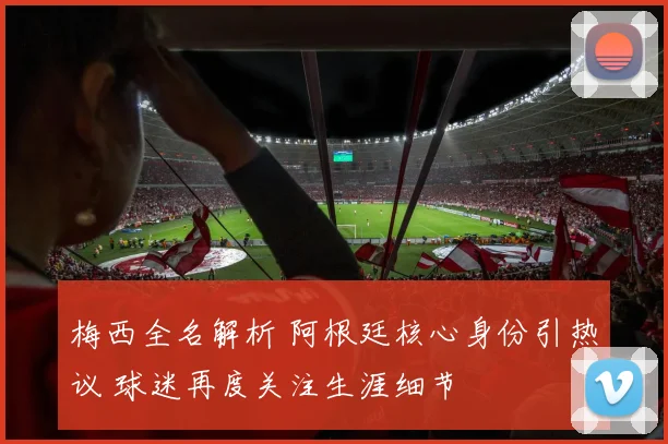 梅西全名解析 阿根廷核心身份引热议 球迷再度关注生涯细节